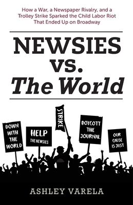 Newsies vs. the World: How a War, a Newspaper Rivalry, and a Trolley Strike Sparked the Child Labor Riot That Ended Up on Broadway by Ashley Varela