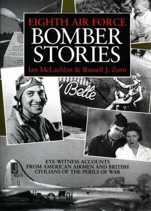 Eighth Air Force Bomber Stories: Eye-Witness Accounts from American Airmen and British Civilians of the Perils of War by Russell J. Zorn, Ian McLachlan