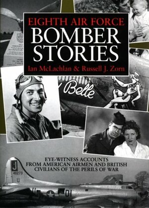 Eighth Air Force Bomber Stories: Eye-Witness Accounts from American Airmen and British Civilians of the Perils of War by Ian McLachlan, Russell J. Zorn