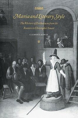 Mania and Literary Style: The Rhetoric of Enthusiasm from the Ranters to Christopher Smart by Clement Hawes