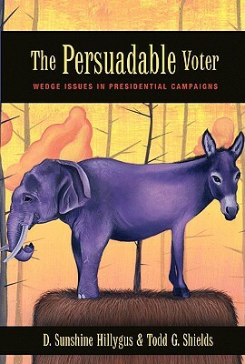 The Persuadable Voter: Wedge Issues in Presidential Campaigns by Todd G. Shields, D. Sunshine Hillygus