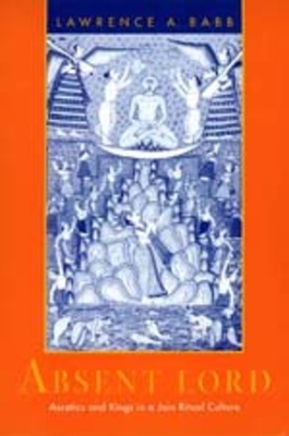 Absent Lord, Volume 8: Ascetics and Kings in a Jain Ritual Culture by Lawrence A. Babb