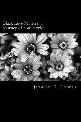 Black Love Matters: A Journey of Soul Stories by Jasmyne K. Rogers