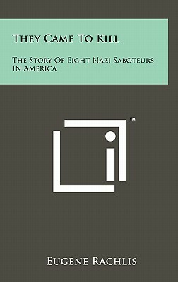They Came To Kill: The Story Of Eight Nazi Saboteurs In America by Eugene Rachlis
