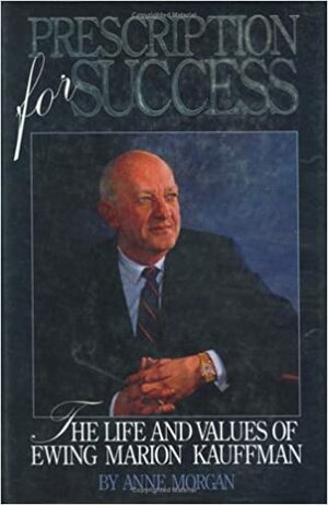 Prescription for Success: The Life and Values of Ewing Marion Kauffman by Anne Morgan