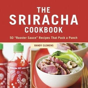 The Sriracha Cookbook: 50 Rooster Sauce Recipes that Pack a Punch by Randy Clemens