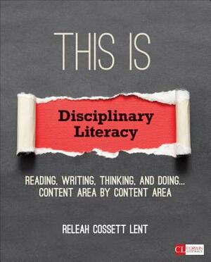 This Is Disciplinary Literacy: Reading, Writing, Thinking, and Doing . . . Content Area by Content Area by Releah Cossett Lent