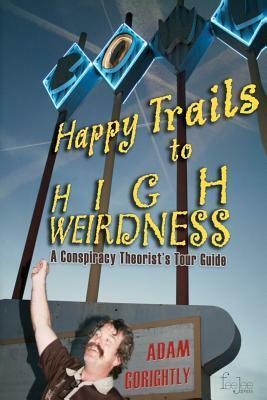 Happy Trails to High Weirdness: A Conspiracy Theorist's Tour Guide by Adam Gorightly