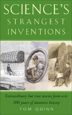 Science's Strangest Inventions: Extraordinary But True Stories from Over 200 Years of Science's Inventive History by Tom Quinn