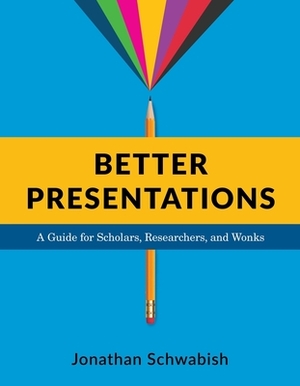 Better Presentations: A Guide for Scholars, Researchers, and Wonks by Jonathan Schwabish