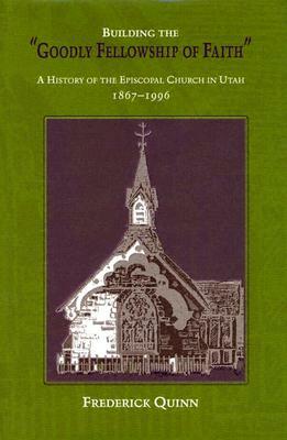 Building the "Goodly Fellowship of Faith": A History of the Episcopal Church in Utah, 1867-1996 by Frederick Quinn