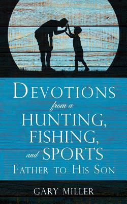 Devotions from a Hunting, Fishing, and Sports Father, to His Son by Gary Miller