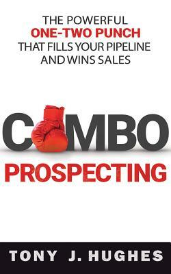 Combo Prospecting: The Powerful One-Two Punch That Fills Your Pipeline and Wins Sales by Tony J. Hughes