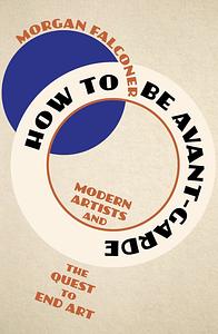 How to Be Avant-Garde: Modern Artists and the Quest to End Art by Morgan Falconer