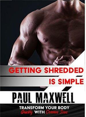 Getting Shredded is Simple: How To Transform Your Body Quickly With Common Sense Paperback by Paul C. Maxwell