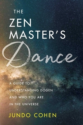 The Zen Master's Dance: A Guide to Understanding Dogen and Who You Are in the Universe by Jundo Cohen