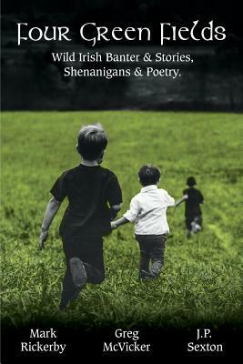 Four Green Fields: Wild Irish Banter & Stories, Shenanigans & Poetry. by Mark Rickerby, Greg McVicker, J. P. Sexton