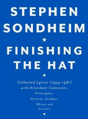Finishing the Hat: Collected Lyrics, 1954-1981, With Attendant Comments, Principles, Heresies, Grudges, Whines, and Anecdotes by Stephen Sondheim