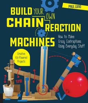 Build Your Own Chain Reaction Machines: How to Make Crazy Contraptions Using Everyday Stuff--Creative Kid-Powered Projects! by Paul Long