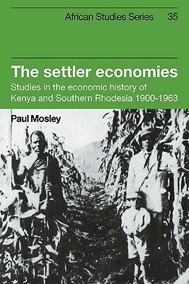 The Settler Economies: Studies in the Economic History of Kenya and Southern Rhodesia 1900 1963 by Paul Mosley