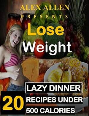 Weight loss : 20 Lazy Dinner Recipes under 500 Calories for Fast Weight Loss.: 20 Delicious Recipes for Fast Weight Loss. by Alex Allen