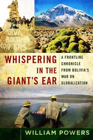 Whispering in the Giant's Ear: A Frontline Chronicle from Bolivia's War on Globalization by William Powers