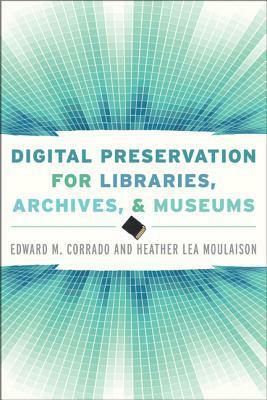 Digital Preservation for Libraries, Archives, and Museums by Heather Lea Moulaison, Edward M. Corrado
