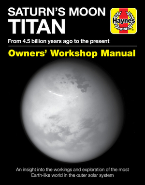 Saturn's Moon Titan: From 4.5 Billion Years Ago to the Present - An Insight Into the Workings and Exploration of the Most Earth-Like World by Ralph Lorenz
