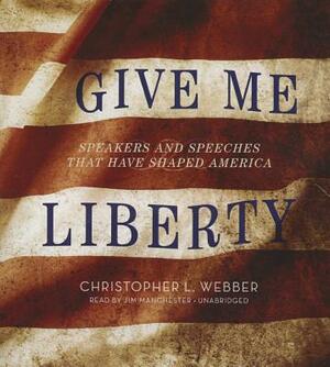 Give Me Liberty: Speakers and Speeches That Have Shaped America by Christopher L. Webber