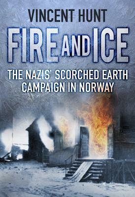 Fire and Ice: The Nazis' Scorched Earth Campaign in Norway by Vincent Hunt
