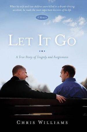 Let It Go: A True Story of Tragedy and Forgiveness: A True Story of Tragedy and Forgivenesss by Chris Williams, Chris Williams