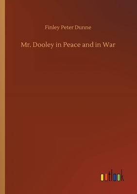 Mr. Dooley in Peace and in War by Finley Peter Dunne