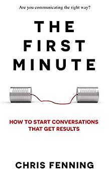 The First Minute: How to Start Conversations That Get Results by Chris Fenning