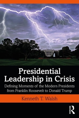 Presidential Leadership in Crisis: Defining Moments of the Modern Presidents from Franklin Roosevelt to Donald Trump by Kenneth T. Walsh