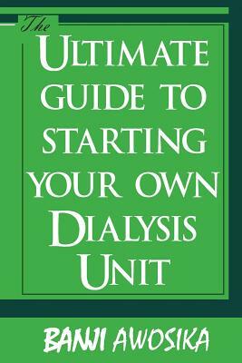 The Ultimate guide To Starting Your Own Dialysis Unit: Care provided on dialysis should reflect YOUR values by Banji Awosika