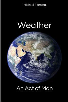 Weather: An Act of Man: Un-Natural Disasters by Michael Fleming