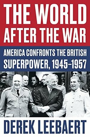 The World After the War: America Confronts the British Superpower, 1945–1957 by Derek Leebaert