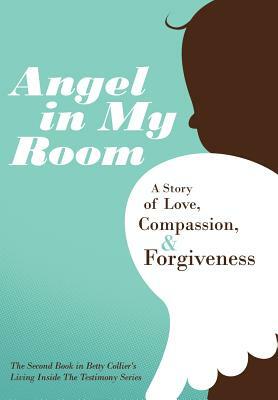 Angel in My Room: A Story of Love, Compassion, and Forgiveness by Betty Collier