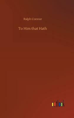 To Him That Hath by Ralph Connor