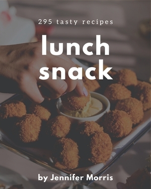 295 Tasty Lunch Snack Recipes: Greatest Lunch Snack Cookbook of All Time by Jennifer Morris