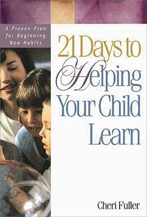 21 Days to Helping Your Child Learn: A Proven Plan for Beginning New Habits by Cheri Fuller