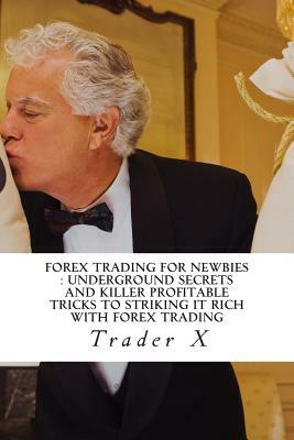 Forex Trading For Newbies: Underground Secrets And Killer Profitable Tricks To Striking It Rich With Forex Trading: Crack The Forex Vault, Live A by Trader X