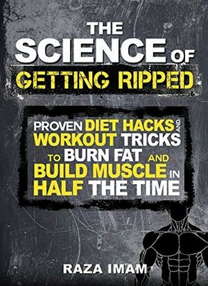 The Science of Getting Ripped: Proven Diet Hacks and Workout Tricks to Burn Fat and Build Muscle in Half the Time by Raza Imam