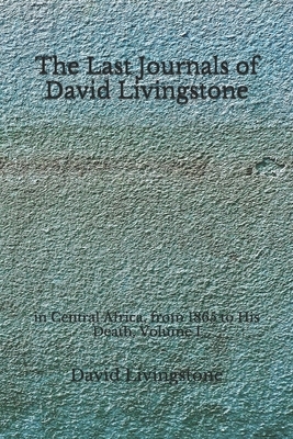 The Last Journals of David Livingstone: in Central Africa, from 1865 to His Death, Volume I (Aberdeen Classics Collection) by David Livingstone