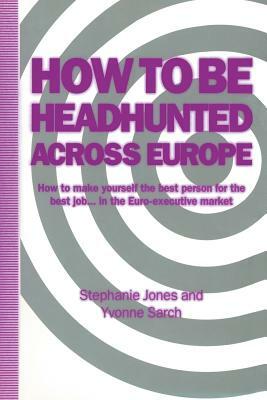 How to Be Headhunted Across Europe: How to Make Yourself the Best Person for the Best Job ... in the Euro-Executive Market by Yvonne Sarch, Stephanie Jones