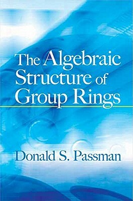 The Algebraic Structure of Group Rings by Donald S. Passman