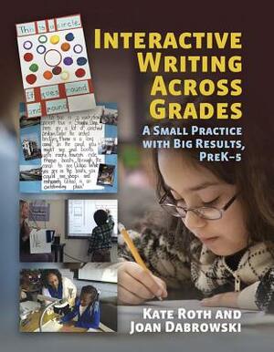 Interactive Writing Across Grades: A Small Practice with Big Results by Kate Roth, Joan Dabrowski