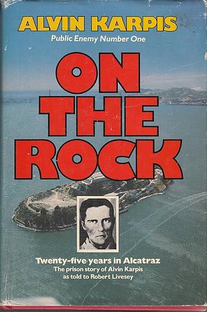 On the rock : twenty-five years in Alcatraz : the prison story of Alvin Karpis as told to Robert Livesey by Alvin Karpis, Robert Livesey