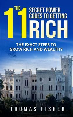 The 11 Secret Power Codes of Getting Rich: The Exact Steps to Grow Rich and Wealthy by Thomas Fisher