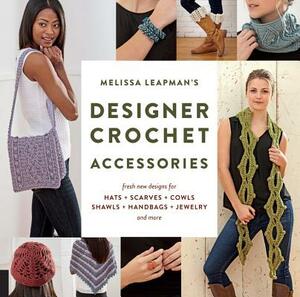 Melissa Leapman's Designer Crochet: Accessories: Fresh New Designs for Hats, Scarves, Cowls, Shawls, Handbags, Jewelry, and More by Melissa Leapman